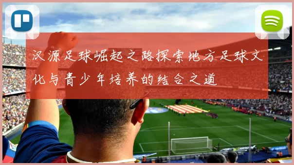汉源足球崛起之路探索地方足球文化与青少年培养的结合之道