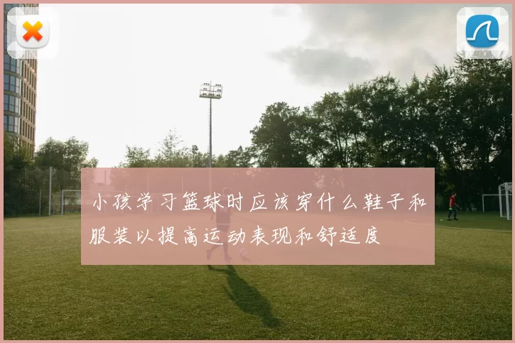 小孩学习篮球时应该穿什么鞋子和服装以提高运动表现和舒适度