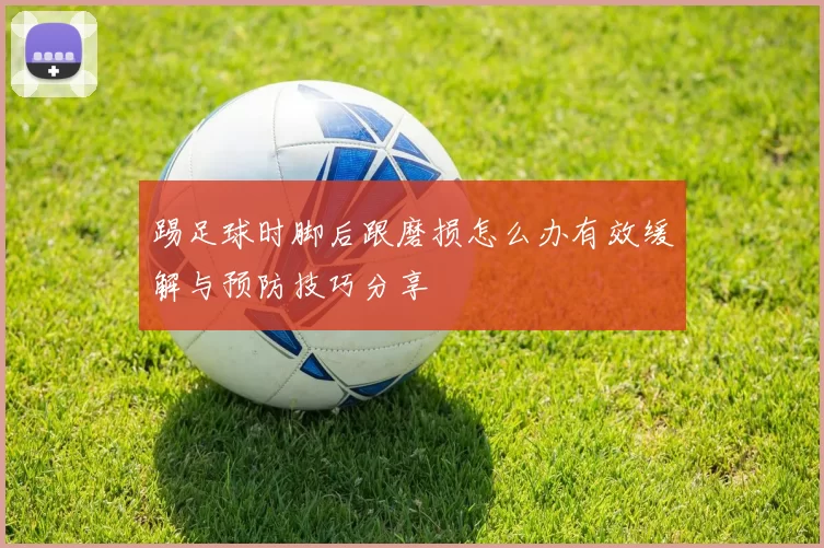 踢足球时脚后跟磨损怎么办有效缓解与预防技巧分享