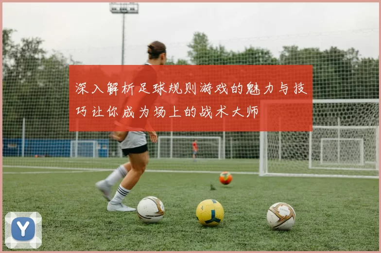 深入解析足球规则游戏的魅力与技巧让你成为场上的战术大师