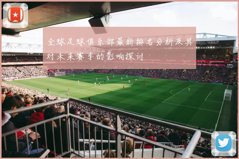 全球足球俱乐部最新排名分析及其对未来赛季的影响探讨