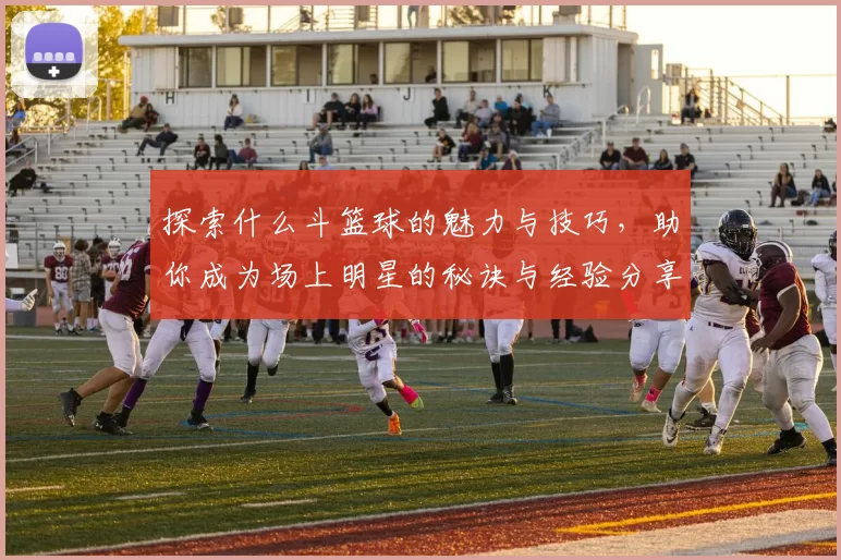 探索什么斗篮球的魅力与技巧，助你成为场上明星的秘诀与经验分享