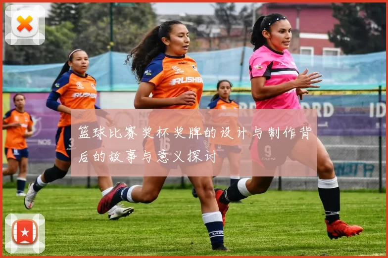 篮球比赛奖杯奖牌的设计与制作背后的故事与意义探讨