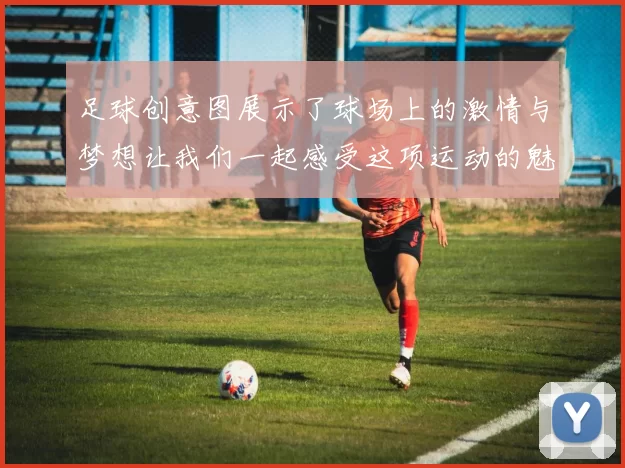 足球创意图展示了球场上的激情与梦想让我们一起感受这项运动的魅力与无限可能