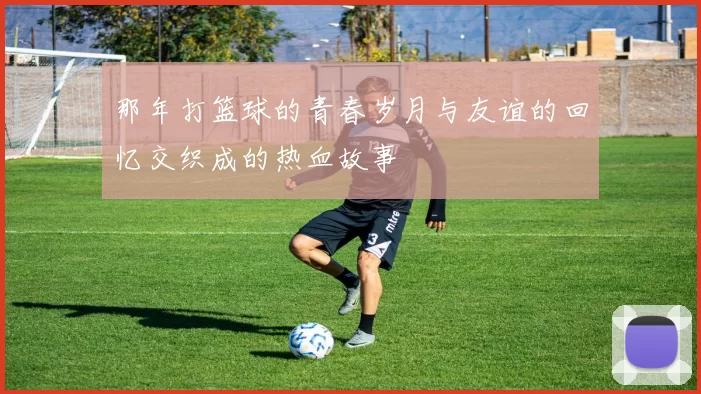 那年打篮球的青春岁月与友谊的回忆交织成的热血故事